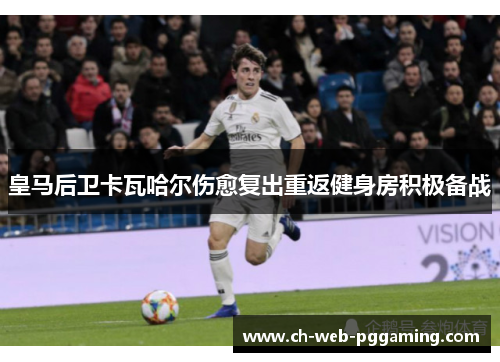 皇马后卫卡瓦哈尔伤愈复出重返健身房积极备战