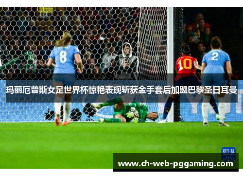 玛丽厄普斯女足世界杯惊艳表现斩获金手套后加盟巴黎圣日耳曼