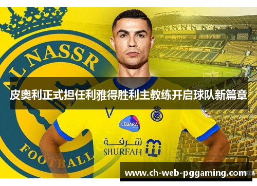 皮奥利正式担任利雅得胜利主教练开启球队新篇章