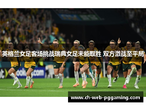 英格兰女足客场挑战瑞典女足未能取胜 双方激战至平局 英格兰女足客场挑战瑞典女足未能取胜 双方激战至平局