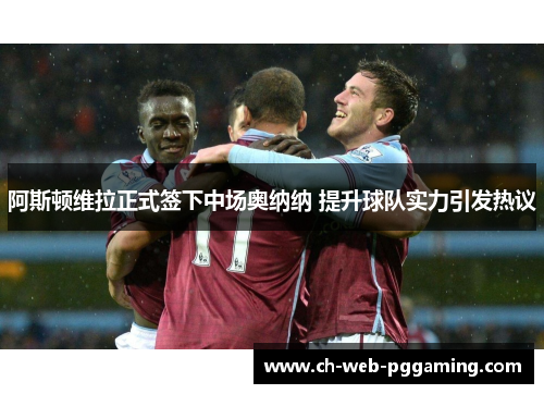 阿斯顿维拉正式签下中场奥纳纳 提升球队实力引发热议 阿斯顿维拉正式签下中场奥纳纳 提升球队实力引发热议