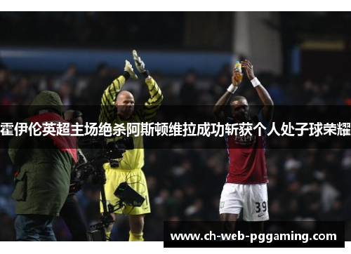 霍伊伦英超主场绝杀阿斯顿维拉成功斩获个人处子球荣耀 霍伊伦英超主场绝杀阿斯顿维拉成功斩获个人处子球荣耀