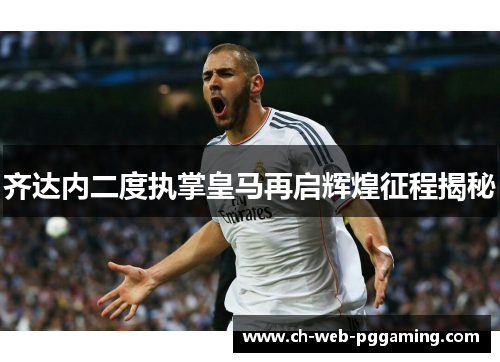 齐达内二度执掌皇马再启辉煌征程揭秘