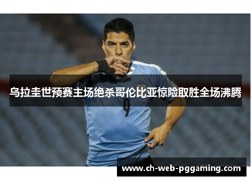 乌拉圭世预赛主场绝杀哥伦比亚惊险取胜全场沸腾