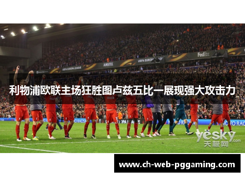 利物浦欧联主场狂胜图卢兹五比一展现强大攻击力