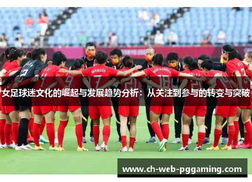 女足球迷文化的崛起与发展趋势分析：从关注到参与的转变与突破