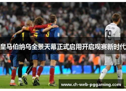 皇马伯纳乌全景天幕正式启用开启观赛新时代