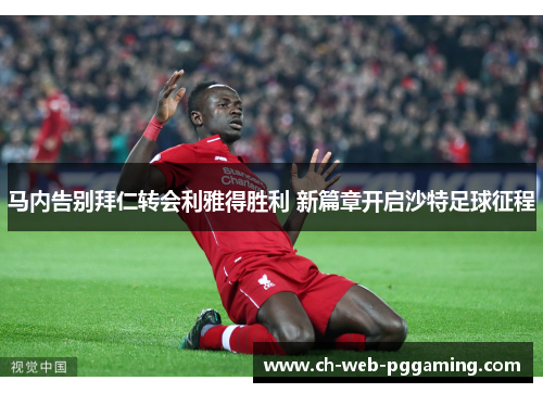 马内告别拜仁转会利雅得胜利 新篇章开启沙特足球征程