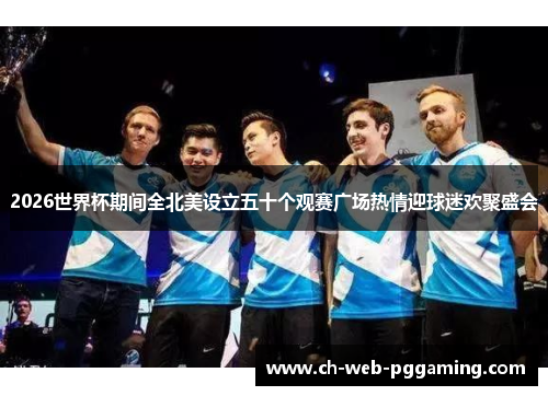 2026世界杯期间全北美设立五十个观赛广场热情迎球迷欢聚盛会