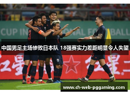 中国男足主场惨败日本队 18强赛实力差距明显令人失望 中国男足主场惨败日本队 18强赛实力差距明显令人失望