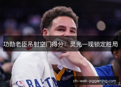 功勋老臣吊射空门得分：灵光一现锁定胜局