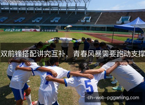 双前锋搭配讲究互补,青春风暴需要跑动支撑 双前锋搭配讲究互补,青春风暴需要跑动支撑